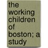 The Working Children Of Boston; A Study