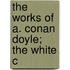 The Works Of A. Conan Doyle; The White C
