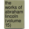 The Works Of Abraham Lincoln (Volume 15) by Abraham Lincoln