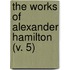 The Works Of Alexander Hamilton (V. 5)