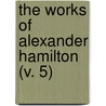 The Works Of Alexander Hamilton (V. 5) by Alexander Hamilton Dana