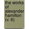 The Works Of Alexander Hamilton (V. 6) door Alexander Hamilton Dana