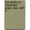 The Works Of Alexander Pope, Esq. With H by Alexander Pope