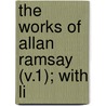 The Works Of Allan Ramsay (V.1); With Li door Allan Ramsay