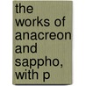 The Works Of Anacreon And Sappho, With P by Anacreon
