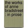 The Works Of Anne Bradstreet : In Prose by John Harvard B. Ellis