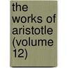 The Works Of Aristotle (Volume 12) by Aristotle Aristotle