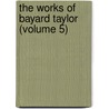 The Works Of Bayard Taylor (Volume 5) by Bavard Taylor