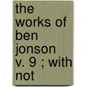 The Works Of Ben Jonson  V. 9 ; With Not by Ben Jonson