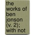 The Works Of Ben Jonson (V. 2); With Not