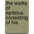 The Works Of Epitetus. Consisting Of His