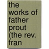 The Works Of Father Prout (The Rev. Fran door Francis Sylvester Mahony
