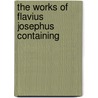 The Works Of Flavius Josephus Containing door Flauius Josephus