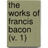 The Works Of Francis Bacon (V. 1)