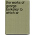 The Works Of George Berkeley To Which Ar