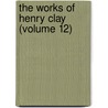 The Works Of Henry Clay (Volume 12) by Henry Clay