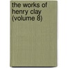 The Works Of Henry Clay (Volume 8) by Henry Clay