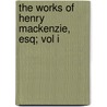 The Works Of Henry Mackenzie, Esq; Vol I by Henry Mackenzie