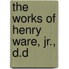 The Works Of Henry Ware, Jr., D.D by Henry Ware