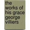 The Works Of His Grace George Villiers by George Villiers Buckingham