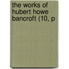 The Works Of Hubert Howe Bancroft (10, P door Hubert Howe Bancroft