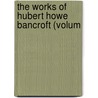 The Works Of Hubert Howe Bancroft (Volum by Hubert Howe Bancroft