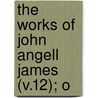 The Works Of John Angell James (V.12); O by John Angell James