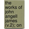 The Works Of John Angell James (V.2); On by John Angell James