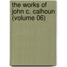 The Works Of John C. Calhoun (Volume 06) by Craig Calhoun