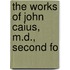 The Works Of John Caius, M.D., Second Fo