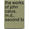 The Works Of John Caius, M.D., Second Fo by John Caius