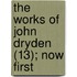 The Works Of John Dryden (13); Now First