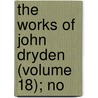 The Works Of John Dryden (Volume 18); No by John Dryden