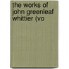 The Works Of John Greenleaf Whittier (Vo by John Greenleaf Whittier