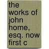 The Works Of John Home, Esq. Now First C by Henry Mackenzie