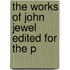 The Works Of John Jewel Edited For The P