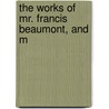 The Works Of Mr. Francis Beaumont, And M by Francis Beaumont