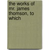 The Works Of Mr. James Thomson, To Which by James Thomson