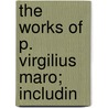 The Works Of P. Virgilius Maro; Includin door Virgil