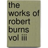 The Works Of Robert Burns Vol Iii by Robert Burns