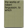 The Works Of Robert Fergusson, To Which door Robert Fergusson