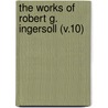 The Works Of Robert G. Ingersoll (V.10) by Colonel Robert Green Ingersoll