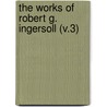 The Works Of Robert G. Ingersoll (V.3) by Colonel Robert Green Ingersoll