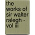 The Works Of Sir Walter Ralegh - Vol Iii