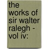 The Works Of Sir Walter Ralegh - Vol Iv: by Sir Raleigh Walter