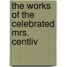 The Works Of The Celebrated Mrs. Centliv door Susannah Centlivre