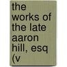 The Works Of The Late Aaron Hill, Esq (V by Urania Hill Johnson