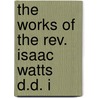 The Works Of The Rev. Isaac Watts D.D. I door Isaac Watts