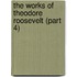 The Works Of Theodore Roosevelt (Part 4)