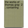 The Works Of Thomas Gray  2 ; Containing door Thomas Gray